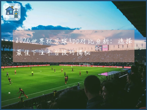 2026世界杯买球App对比分析：选择最佳下注平台技巧揭秘