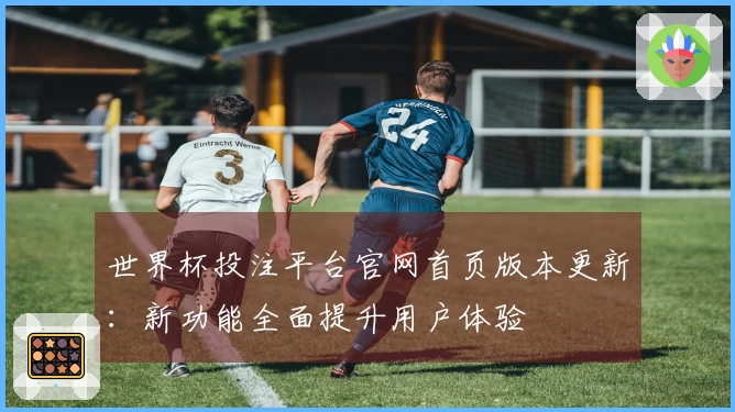 世界杯投注平台官网首页版本更新：新功能全面提升用户体验