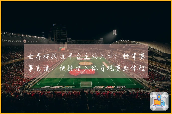 世界杯投注平台主站入口：畅享赛事直播，便捷进入体育观赛新体验