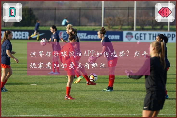 世界杯让球投注APP如何选择？新手玩家需知的要点有哪些