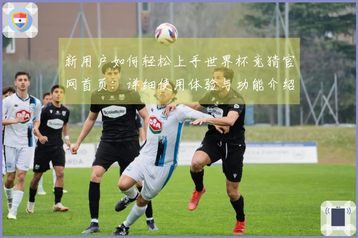 新用户如何轻松上手世界杯竞猜官网首页:详细使用体验与功能介绍