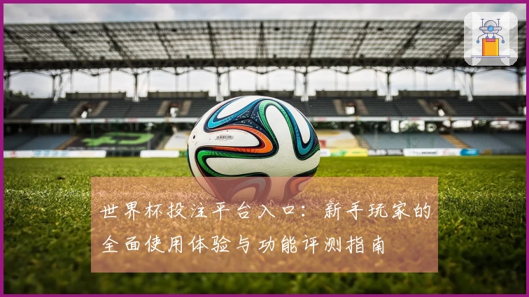 世界杯投注平台入口：新手玩家的全面使用体验与功能评测指南