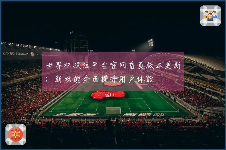 世界杯投注平台官网首页版本更新：新功能全面提升用户体验