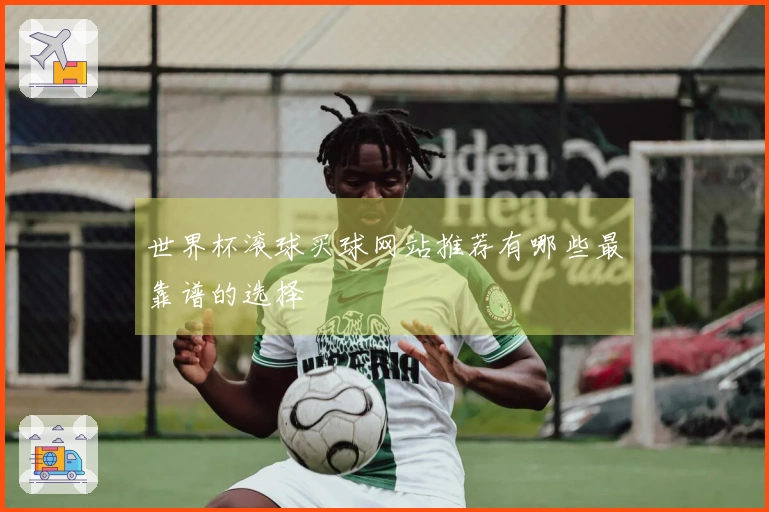 世界杯滚球买球网站推荐有哪些最靠谱的选择
