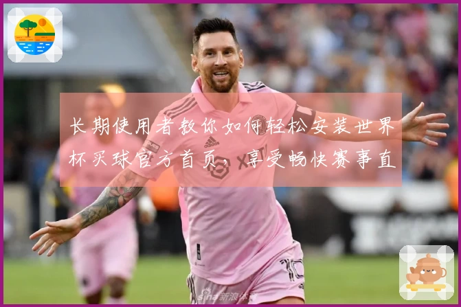 长期使用者教你如何轻松安装世界杯买球官方首页，享受畅快赛事直播体验