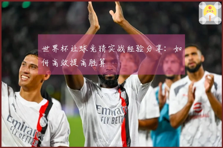世界杯让球竞猜实战经验分享:如何高效提高胜算