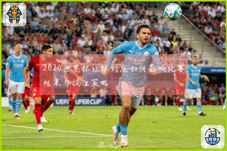 2026世界杯让球到底如何影响比赛结果与投注策略