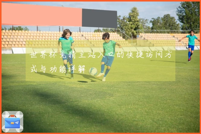 世界杯竞猜主站入口的快捷访问方式与功能详解