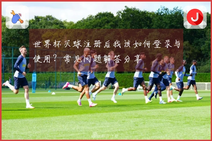 世界杯买球注册后我该如何登录与使用？常见问题解答分享