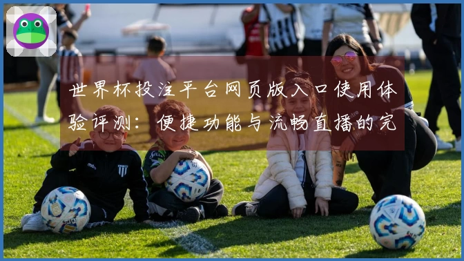世界杯投注平台网页版入口使用体验评测：便捷功能与流畅直播的完美结合