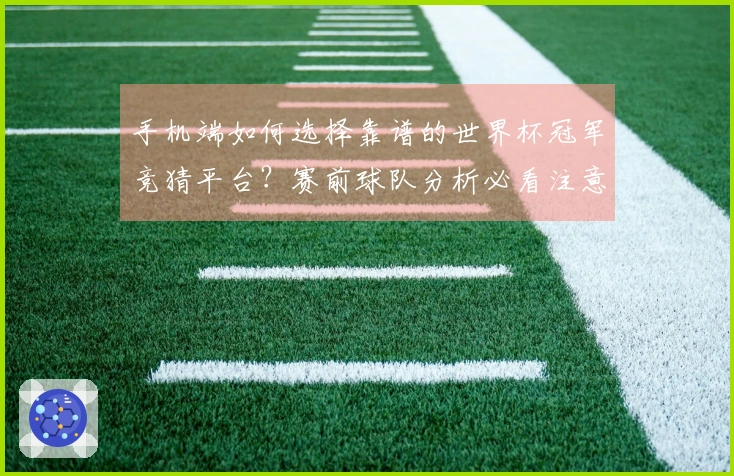 手机端如何选择靠谱的世界杯冠军竞猜平台?赛前球队分析必看注意事项