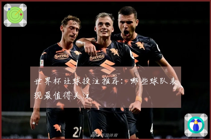 世界杯让球投注推荐：哪些球队表现最值得关注