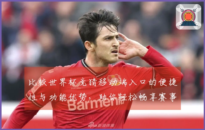 比较世界杯竞猜移动端入口的便捷性与功能优势,助你轻松畅享赛事体验