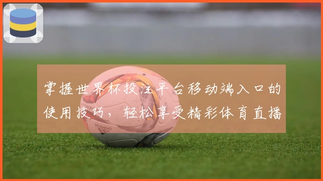 掌握世界杯投注平台移动端入口的使用技巧，轻松享受精彩体育直播体验