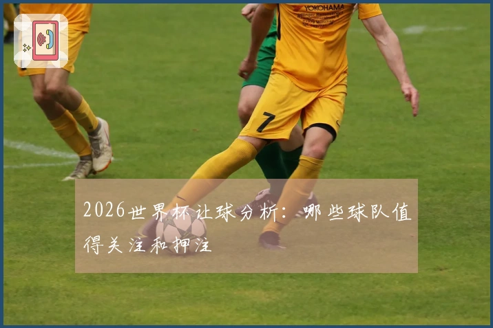 2026世界杯让球分析：哪些球队值得关注和押注
