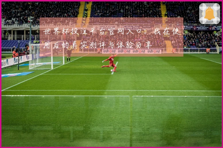 世界杯投注平台官网入口：我在使用后的真实测评与体验分享