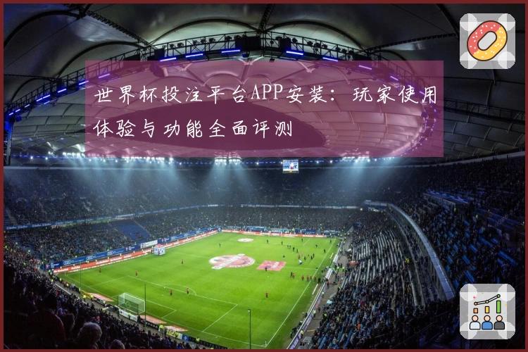 世界杯投注平台APP安装：玩家使用体验与功能全面评测