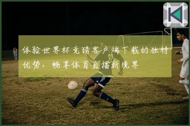 体验世界杯竞猜客户端下载的独特优势，畅享体育直播新境界