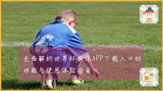 全面解析世界杯买球APP下载入口的功能与使用体验指南