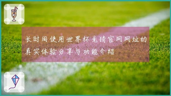 长时间使用世界杯竞猜官网网址的真实体验分享与功能介绍