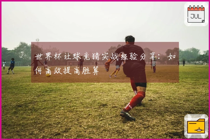 世界杯让球竞猜实战经验分享：如何高效提高胜算