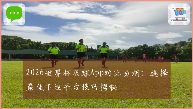 2026世界杯买球App对比分析:选择最佳下注平台技巧揭秘