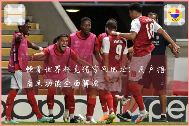 畅享世界杯竞猜官网地址：用户指南及功能全面解读